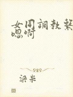 女同调教系列文嗯啊