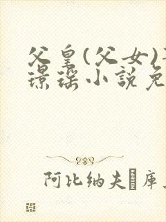 父皇(父女)萧璟瑶小说免费阅读无弹窗