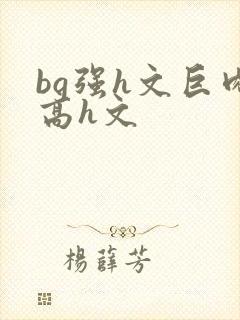 bg强h文巨肉高h文