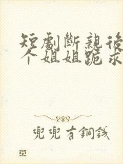 短剧断亲后,四个姐姐跪求我回家