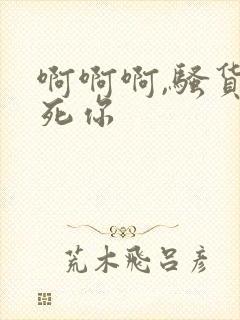 啊啊啊,骚货操死你