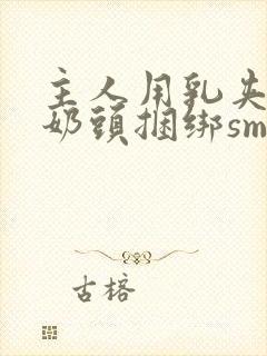 主人用乳夹调教奶头捆绑sm视频