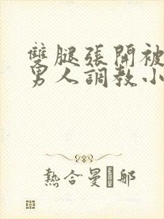 双腿张开被9个男人调教小说高h