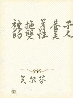 被拖着巷子强伦的双性美人