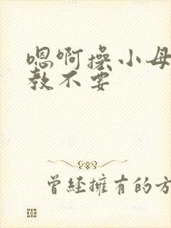 嗯啊操小母狗调教不要