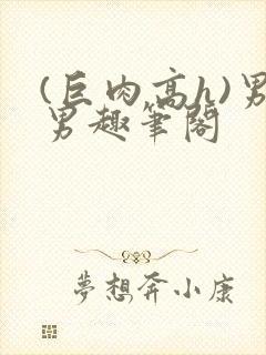 (巨肉高h)男男趣笔阁