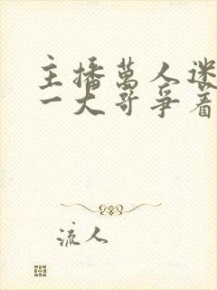 主播万人迷,榜一大哥争着宠全文阅读阅读