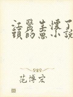 江医生怀了他对头的崽小说txt文本