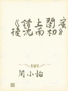 《错上闺蜜男友后沈南初》完整版