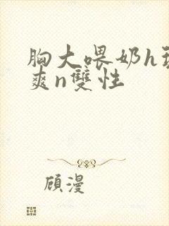 胸大喂奶h玩弄爽n双性