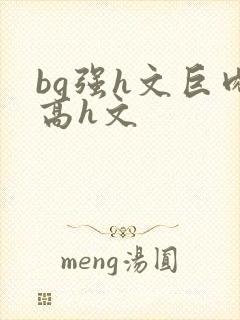 bg强h文巨肉高h文