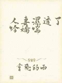 人妻湿透了,呻吟娇喘