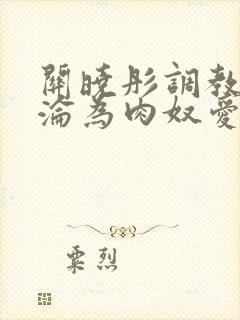 关晓彤调教喷水沦为肉奴爱