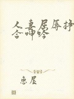 人妻屈辱挣扎迎合呻吟