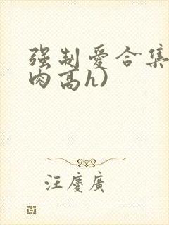 强制爱合集(巨肉高h)