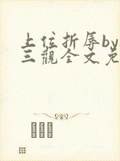 上位折辱by无三观全文免费阅读笔趣阁