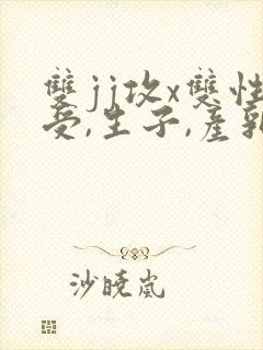 双jj攻x双性受,生子,产乳)