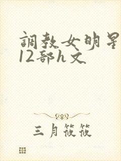调教女明星1～12部h文