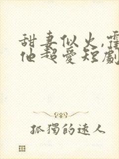 甜妻似火,霍爷他超爱短剧合集