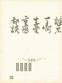 都重生了谁还想谈恋爱啊免费阅读