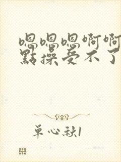 嗯嗯嗯啊啊啊轻点操受不了