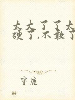 太大了了太粗太硬了,不敢了