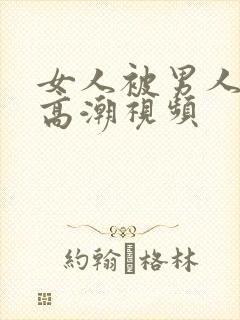 女人被男人狂操高潮视频