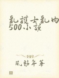 乱护士乱肉合集500小说