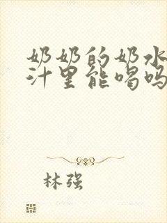 奶奶的奶水在乳汁里能喝吗