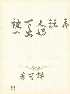 被下人玩弄啊嗯～出奶