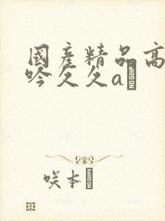 国产精品高潮呻吟久久aγ