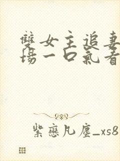 双女主追妻火葬场一口气看完