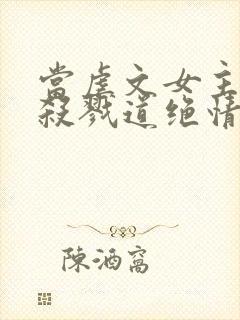 当虐文女主修了杀戮道绝情坑主 小说封面