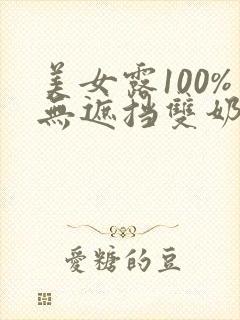 美女露100%无遮挡双奶头