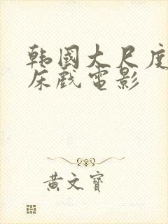 韩国大尺度激情床戏电影