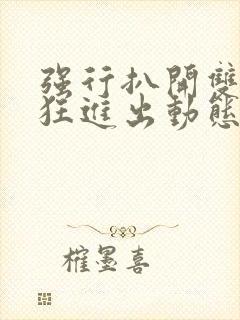 强行扒开双腿疯狂进出动态图