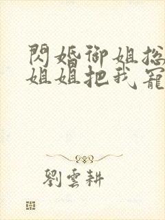 闪婚御姐总裁,姐姐把我宠上天在线小说