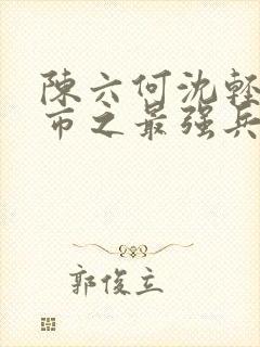 陈六何沈轻舞都市之最强兵王