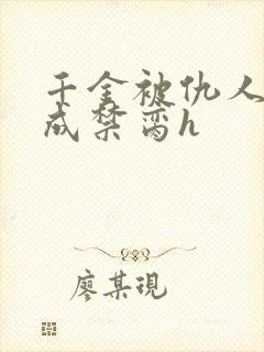 千金被仇人调教成禁脔h