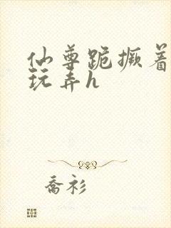 仙尊跪撅着给人玩弄h