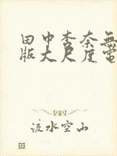 田中杏奈无删减版大尺度电影