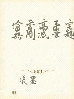 偷香高手完整版无删减笔趣阁无弹窗