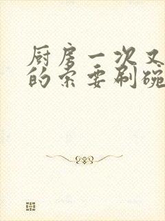 厨房一次又一次的索要刷碗穆天