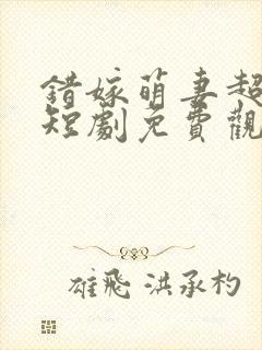 错嫁萌妻超甜的短剧免费观看