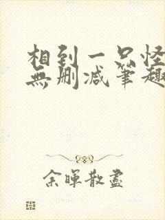 相到一只怪by无删减笔趣阁