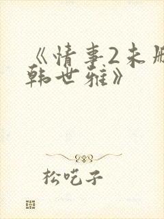 《情事2未删减韩世雅》