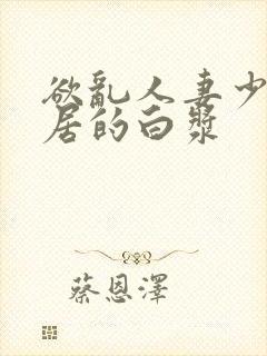 欲乱人妻少妇邻居的白浆