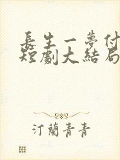 长生一梦付流歌短剧大结局