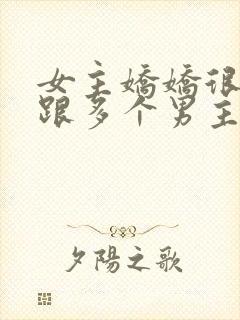 女主娇娇很重欲跟多个男主在一起