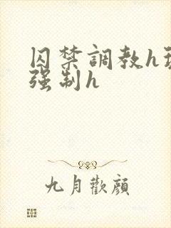 囚禁调教h玩弄强制h